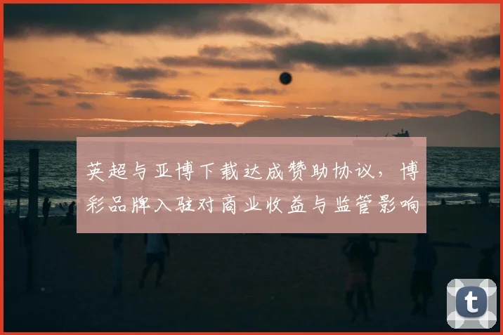 英超与亚博下载达成赞助协议，博彩品牌入驻对商业收益与监管影响评估