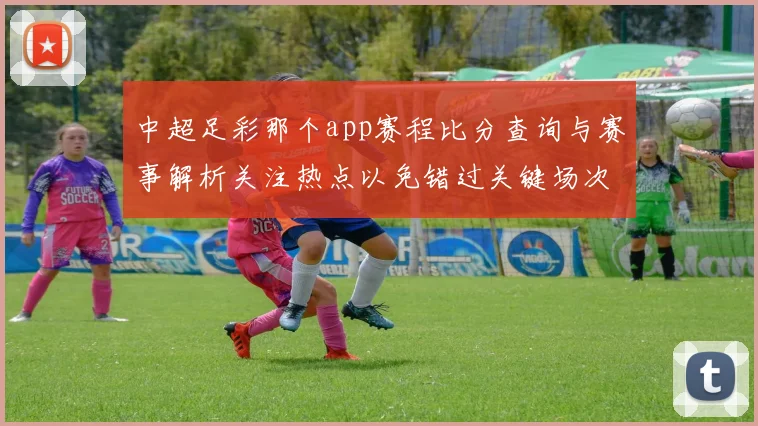 中超足彩那个app赛程比分查询与赛事解析关注热点以免错过关键场次