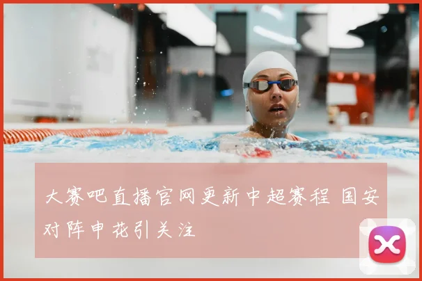 大赛吧直播官网更新中超赛程 国安对阵申花引关注