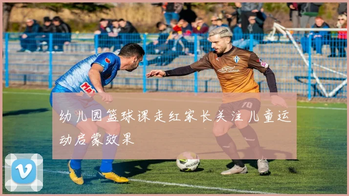 幼儿园篮球课走红家长关注儿童运动启蒙效果