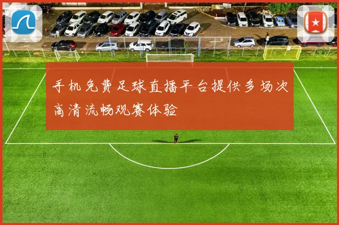 手机免费足球直播平台提供多场次高清流畅观赛体验